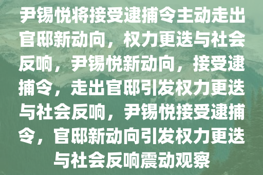 尹锡悦将接受逮捕令主动走出官邸新动向，权力更迭与社会反响，尹锡悦新动向，接受逮捕令，走出官邸引发权力更迭与社会反响，尹锡悦接受逮捕令，官邸新动向引发权力更迭与社会反响震动观察