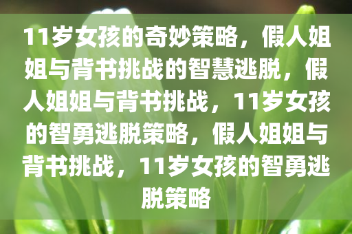 11岁女孩的奇妙策略，假人姐姐与背书挑战的智慧逃脱，假人姐姐与背书挑战，11岁女孩的智勇逃脱策略，假人姐姐与背书挑战，11岁女孩的智勇逃脱策略