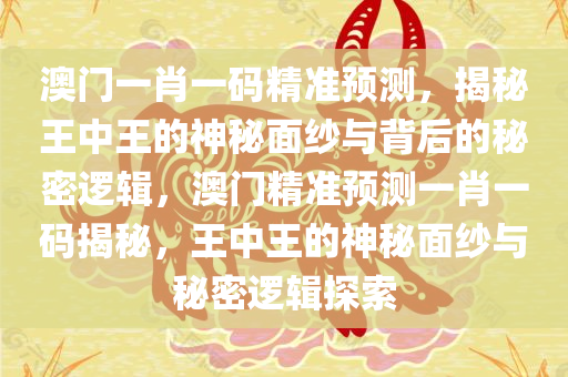 澳门一肖一码精准预测，揭秘王中王的神秘面纱与背后的秘密逻辑，澳门精准预测一肖一码揭秘，王中王的神秘面纱与秘密逻辑探索