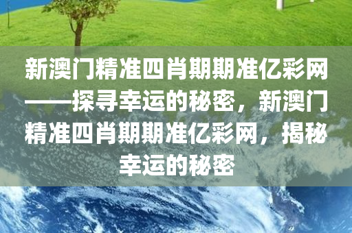 新澳门精准四肖期期准亿彩网——探寻幸运的秘密，新澳门精准四肖期期准亿彩网，揭秘幸运的秘密