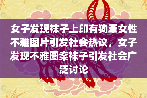 女子发现袜子上印有狗牵女性不雅图片引发社会热议，女子发现不雅图案袜子引发社会广泛讨论