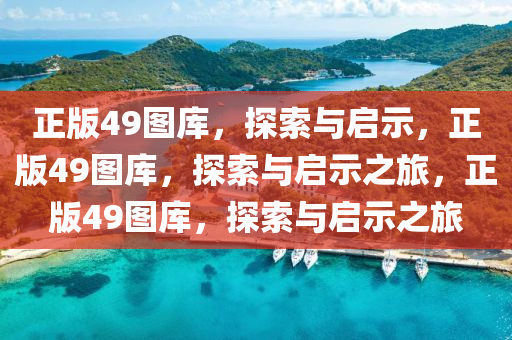 正版49图库，探索与启示，正版49图库，探索与启示之旅，正版49图库，探索与启示之旅