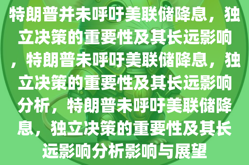 特朗普并未呼吁美联储降息，独立决策的重要性及其长远影响，特朗普未呼吁美联储降息，独立决策的重要性及其长远影响分析，特朗普未呼吁美联储降息，独立决策的重要性及其长远影响分析影响与展望