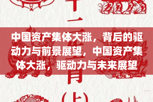 中国资产集体大涨，背后的驱动力与前景展望，中国资产集体大涨，驱动力与未来展望