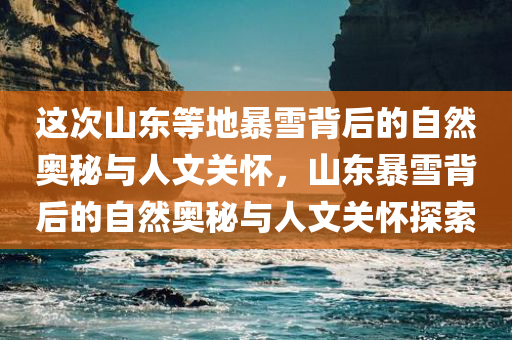 这次山东等地暴雪背后的自然奥秘与人文关怀，山东暴雪背后的自然奥秘与人文关怀探索