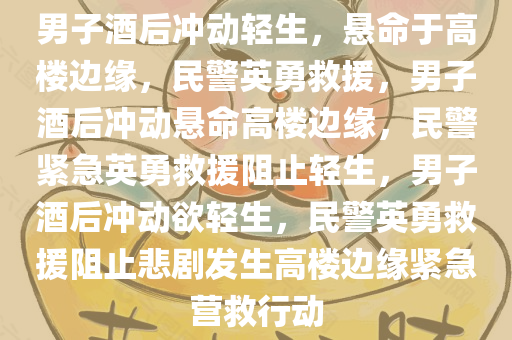男子酒后冲动轻生，悬命于高楼边缘，民警英勇救援，男子酒后冲动悬命高楼边缘，民警紧急英勇救援阻止轻生，男子酒后冲动欲轻生，民警英勇救援阻止悲剧发生高楼边缘紧急营救行动