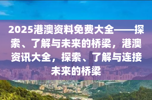 2025港澳资料免费大全——探索、了解与未来的桥梁，港澳资讯大全，探索、了解与连接未来的桥梁