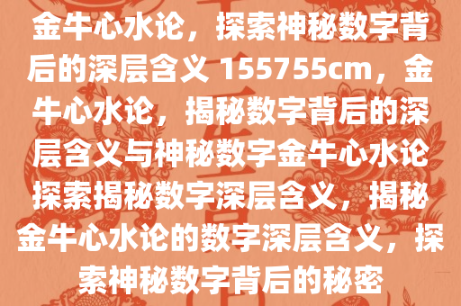 金牛心水论，探索神秘数字背后的深层含义 155755cm，金牛心水论，揭秘数字背后的深层含义与神秘数字金牛心水论探索揭秘数字深层含义，揭秘金牛心水论的数字深层含义，探索神秘数字背后的秘密