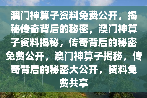 澳门神算子资料免费公开，揭秘传奇背后的秘密，澳门神算子资料揭秘，传奇背后的秘密免费公开，澳门神算子揭秘，传奇背后的秘密大公开，资料免费共享
