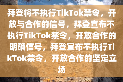拜登将不执行TikTok禁令，开放与合作的信号，拜登宣布不执行TikTok禁令，开放合作的明确信号，拜登宣布不执行TikTok禁令，开放合作的坚定立场