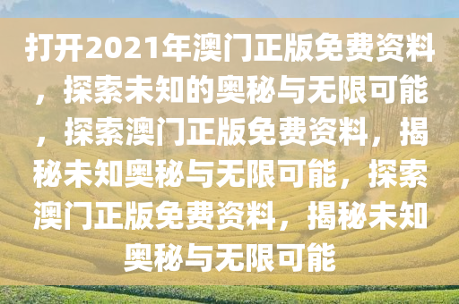 打开2021年澳门正版免费资料，探索未知的奥秘与无限可能，探索澳门正版免费资料，揭秘未知奥秘与无限可能，探索澳门正版免费资料，揭秘未知奥秘与无限可能
