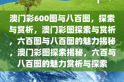 澳门彩600图与八百图，探索与赏析，澳门彩图探索与赏析，六百图与八百图的魅力揭秘，澳门彩图探索揭秘，六百与八百图的魅力赏析与探索