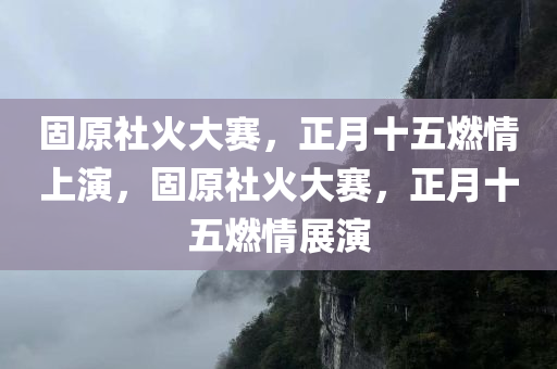 固原社火大赛，正月十五燃情上演，固原社火大赛，正月十五燃情展演
