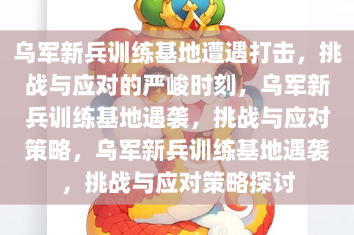 乌军新兵训练基地遭遇打击，挑战与应对的严峻时刻，乌军新兵训练基地遇袭，挑战与应对策略，乌军新兵训练基地遇袭，挑战与应对策略探讨