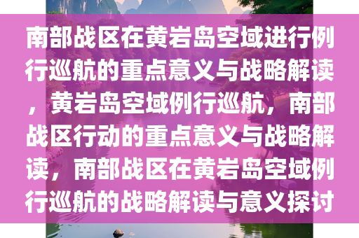 南部战区在黄岩岛空域进行例行巡航的重点意义与战略解读，黄岩岛空域例行巡航，南部战区行动的重点意义与战略解读，南部战区在黄岩岛空域例行巡航的战略解读与意义探讨