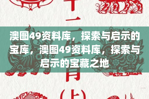 澳图49资料库，探索与启示的宝库，澳图49资料库，探索与启示的宝藏之地