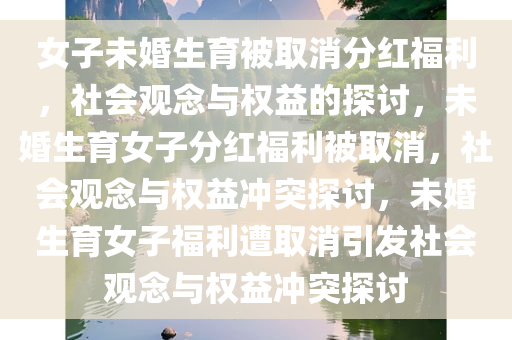 女子未婚生育被取消分红福利，社会观念与权益的探讨，未婚生育女子分红福利被取消，社会观念与权益冲突探讨，未婚生育女子福利遭取消引发社会观念与权益冲突探讨