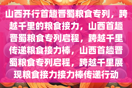 山西开行首趟晋蜀粮食专列，跨越千里的粮食接力，山西首趟晋蜀粮食专列启程，跨越千里传递粮食接力棒，山西首趟晋蜀粮食专列启程，跨越千里展现粮食接力接力棒传递行动