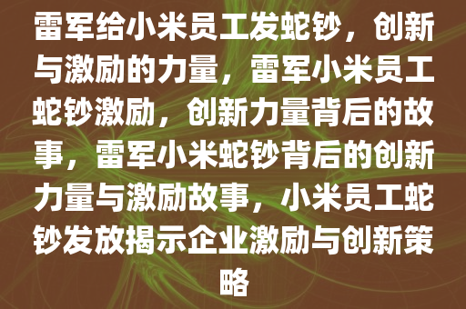雷军给小米员工发蛇钞，创新与激励的力量，雷军小米员工蛇钞激励，创新力量背后的故事，雷军小米蛇钞背后的创新力量与激励故事，小米员工蛇钞发放揭示企业激励与创新策略