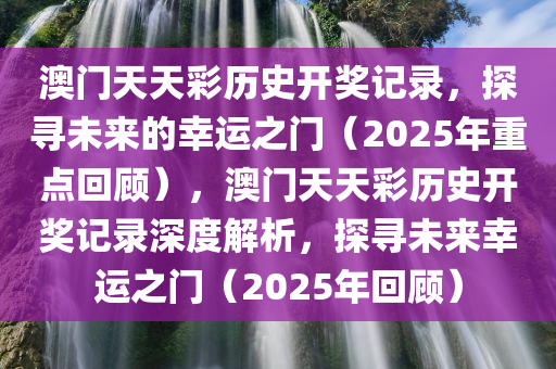 澳门天天彩历史开奖记录，探寻未来的幸运之门（2025年重点回顾），澳门天天彩历史开奖记录深度解析，探寻未来幸运之门（2025年回顾）