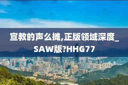 宣教的声么摊,正版领域深度_SAW版?HHG77