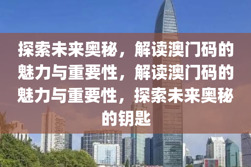 探索未来奥秘，解读澳门码的魅力与重要性，解读澳门码的魅力与重要性，探索未来奥秘的钥匙