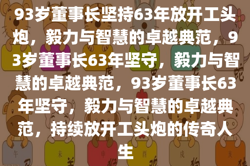 93岁董事长坚持63年放开工头炮，毅力与智慧的卓越典范，93岁董事长63年坚守，毅力与智慧的卓越典范，93岁董事长63年坚守，毅力与智慧的卓越典范，持续放开工头炮的传奇人生