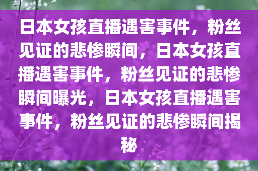 日本女孩直播遇害事件，粉丝见证的悲惨瞬间，日本女孩直播遇害事件，粉丝见证的悲惨瞬间曝光，日本女孩直播遇害事件，粉丝见证的悲惨瞬间揭秘