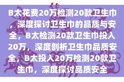 B太花费20万检测20款卫生巾，深度探讨卫生巾的品质与安全，B太检测20款卫生巾投入20万，深度剖析卫生巾品质安全，B太投入20万检测20款卫生巾，深度探讨品质安全