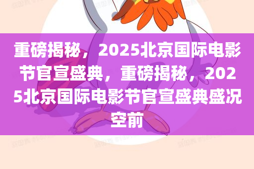 重磅揭秘，2025北京国际电影节官宣盛典，重磅揭秘，2025北京国际电影节官宣盛典盛况空前
