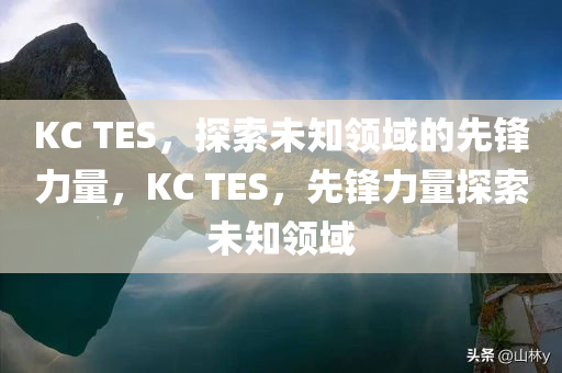 KC TES，探索未知领域的先锋力量，KC TES，先锋力量探索未知领域