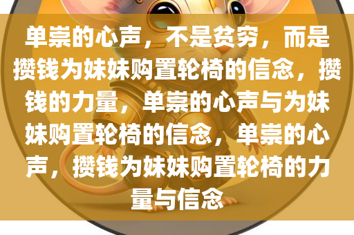 单崇的心声，不是贫穷，而是攒钱为妹妹购置轮椅的信念，攒钱的力量，单崇的心声与为妹妹购置轮椅的信念，单崇的心声，攒钱为妹妹购置轮椅的力量与信念
