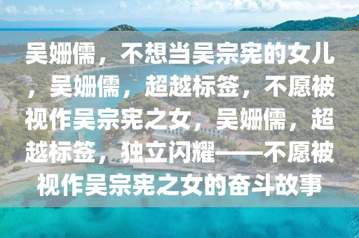 吴姗儒，不想当吴宗宪的女儿，吴姗儒，超越标签，不愿被视作吴宗宪之女，吴姗儒，超越标签，独立闪耀——不愿被视作吴宗宪之女的奋斗故事