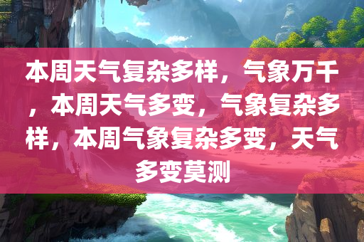 本周天气复杂多样，气象万千，本周天气多变，气象复杂多样，本周气象复杂多变，天气多变莫测