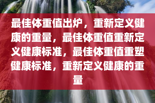 最佳体重值出炉，重新定义健康的重量，最佳体重值重新定义健康标准，最佳体重值重塑健康标准，重新定义健康的重量