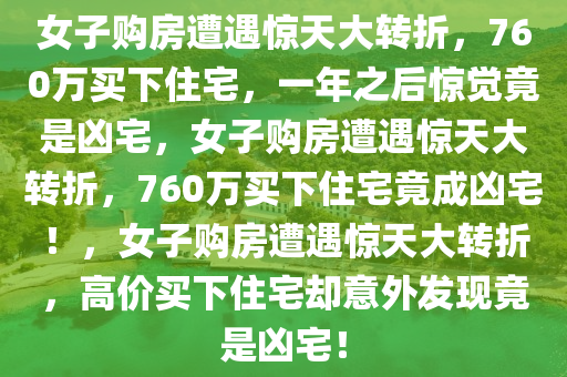 女子购房遭遇惊天大转折，760万买下住宅，一年之后惊觉竟是凶宅，女子购房遭遇惊天大转折，760万买下住宅竟成凶宅！，女子购房遭遇惊天大转折，高价买下住宅却意外发现竟是凶宅！