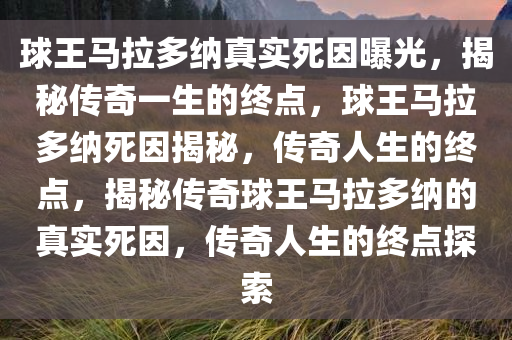 球王马拉多纳真实死因曝光，揭秘传奇一生的终点，球王马拉多纳死因揭秘，传奇人生的终点，揭秘传奇球王马拉多纳的真实死因，传奇人生的终点探索