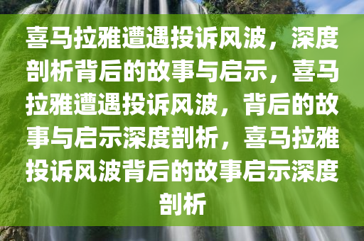 喜马拉雅遭遇投诉风波，深度剖析背后的故事与启示，喜马拉雅遭遇投诉风波，背后的故事与启示深度剖析，喜马拉雅投诉风波背后的故事启示深度剖析