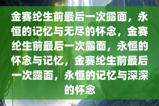 金赛纶生前最后一次露面，永恒的记忆与无尽的怀念，金赛纶生前最后一次露面，永恒的怀念与记忆，金赛纶生前最后一次露面，永恒的记忆与深深的怀念