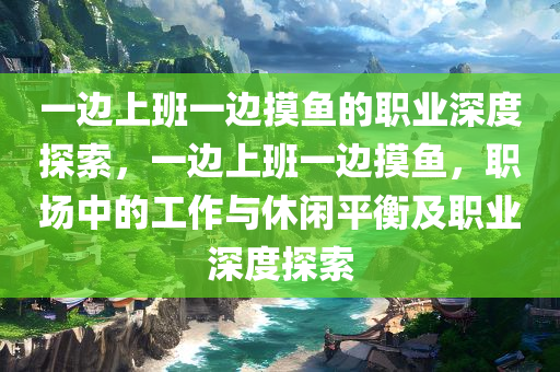 一边上班一边摸鱼的职业深度探索，一边上班一边摸鱼，职场中的工作与休闲平衡及职业深度探索