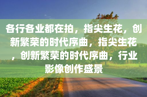各行各业都在拍，指尖生花，创新繁荣的时代序曲，指尖生花，创新繁荣的时代序曲，行业影像创作盛景
