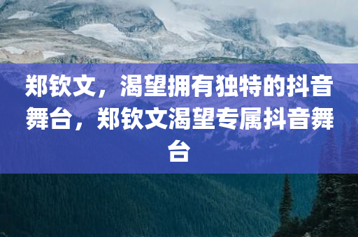 郑钦文，渴望拥有独特的抖音舞台，郑钦文渴望专属抖音舞台