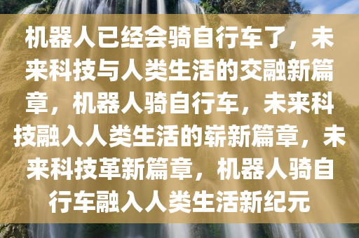 机器人已经会骑自行车了，未来科技与人类生活的交融新篇章，机器人骑自行车，未来科技融入人类生活的崭新篇章，未来科技革新篇章，机器人骑自行车融入人类生活新纪元