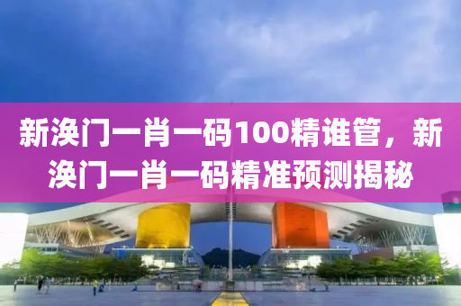 新涣门一肖一码100精谁管，新涣门一肖一码精准预测揭秘