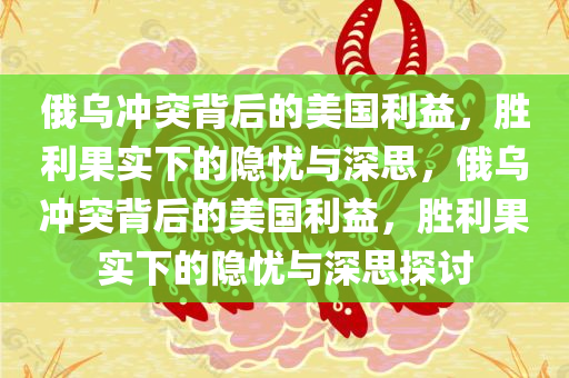 俄乌冲突背后的美国利益，胜利果实下的隐忧与深思，俄乌冲突背后的美国利益，胜利果实下的隐忧与深思探讨
