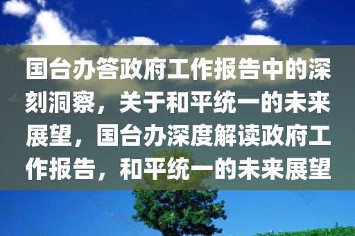 国台办答政府工作报告中的深刻洞察，关于和平统一的未来展望，国台办深度解读政府工作报告，和平统一的未来展望