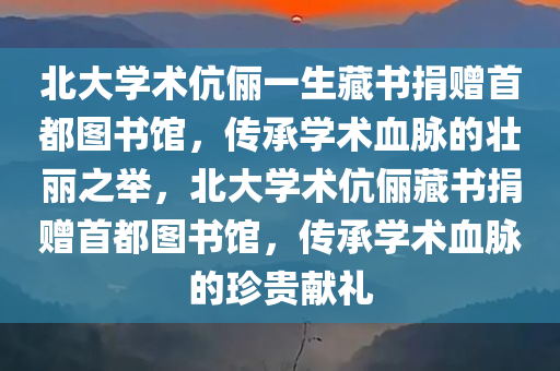 北大学术伉俪一生藏书捐赠首都图书馆，传承学术血脉的壮丽之举，北大学术伉俪藏书捐赠首都图书馆，传承学术血脉的珍贵献礼