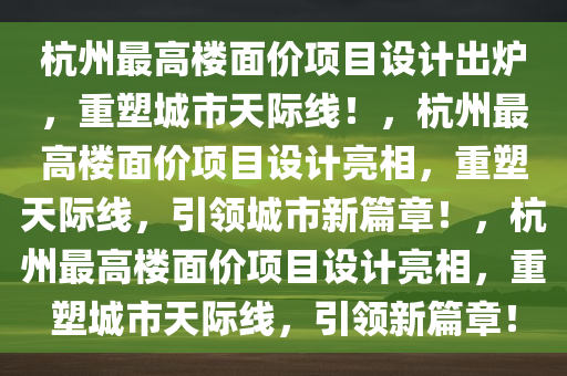 杭州最高楼面价项目设计出炉，重塑城市天际线！，杭州最高楼面价项目设计亮相，重塑天际线，引领城市新篇章！，杭州最高楼面价项目设计亮相，重塑城市天际线，引领新篇章！