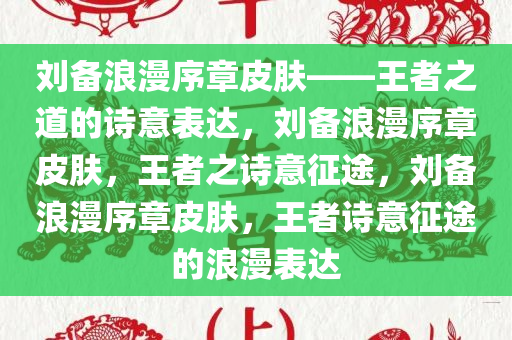 刘备浪漫序章皮肤——王者之道的诗意表达，刘备浪漫序章皮肤，王者之诗意征途，刘备浪漫序章皮肤，王者诗意征途的浪漫表达