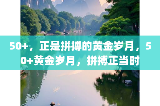 50+，正是拼搏的黄金岁月，50+黄金岁月，拼搏正当时
